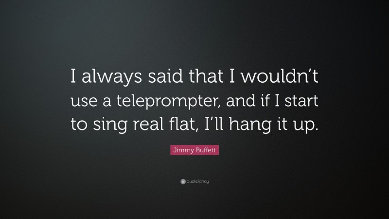 Jimmy Buffett Quote: “I always said that I wouldn’t use a teleprompter, and if I start to sing real flat, I’ll hang it up.”