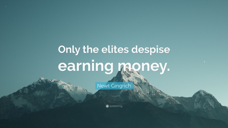 Newt Gingrich Quote: “Only the elites despise earning money.”
