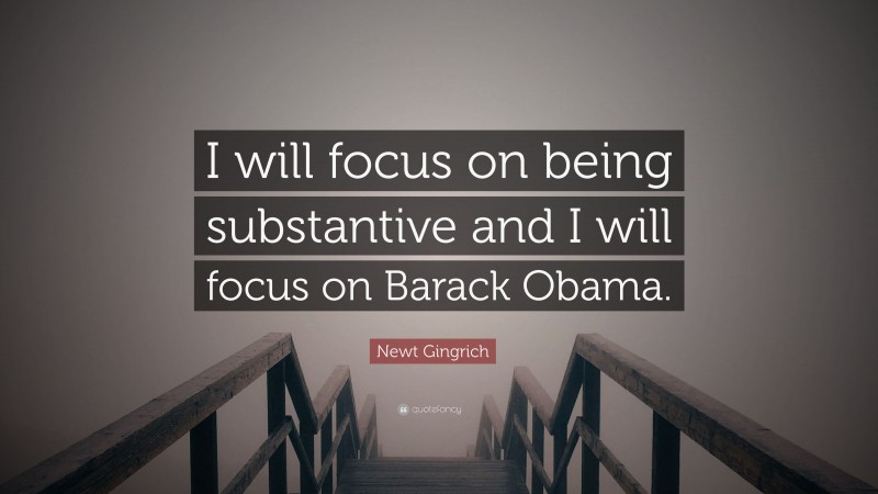 Newt Gingrich Quote: “I will focus on being substantive and I will focus on Barack Obama.”