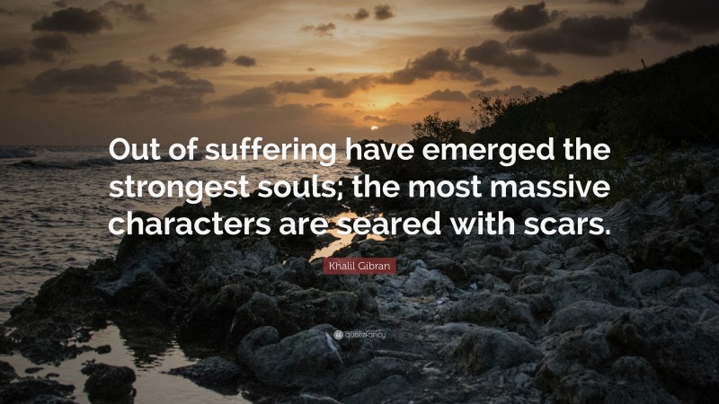 Khalil Gibran Quote: “Out of suffering have emerged the strongest souls; the most massive characters are seared with scars.”