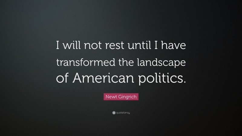 Newt Gingrich Quote: “I will not rest until I have transformed the landscape of American politics.”