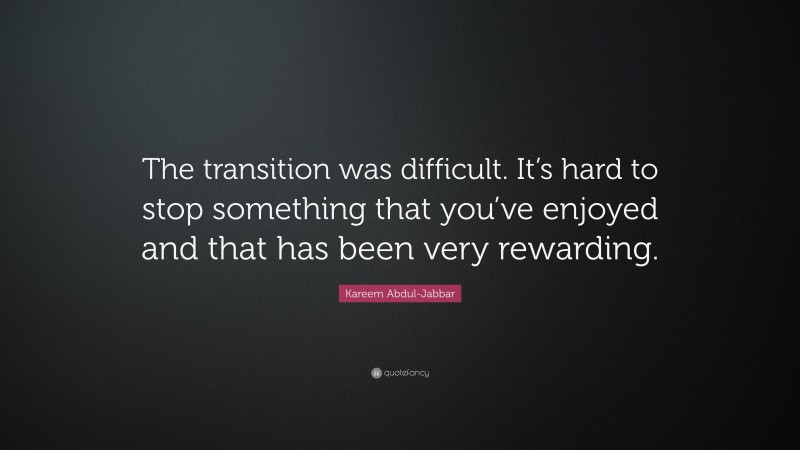 Kareem Abdul-Jabbar Quote: “The transition was difficult. It’s hard to stop something that you’ve enjoyed and that has been very rewarding.”