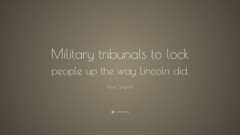 Newt Gingrich Quote: “Military tribunals to lock people up the way Lincoln did.”