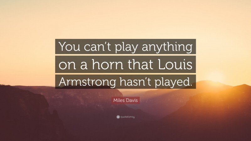 Miles Davis Quote: “You can’t play anything on a horn that Louis Armstrong hasn’t played.”