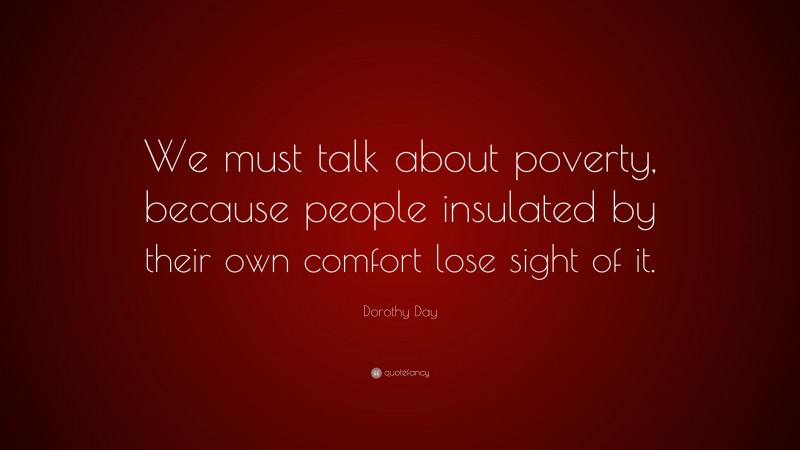 Dorothy Day Quote: “We must talk about poverty, because people insulated by their own comfort lose sight of it.”
