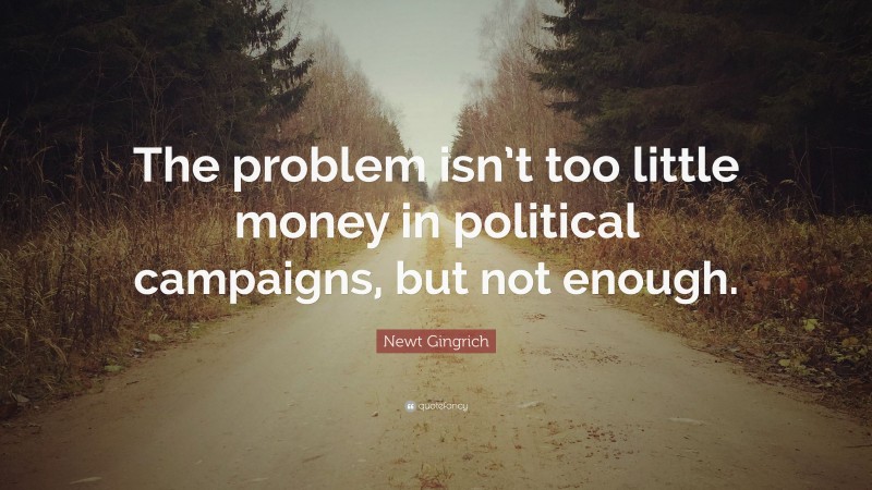 Newt Gingrich Quote: “The problem isn’t too little money in political campaigns, but not enough.”