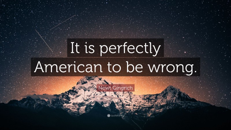 Newt Gingrich Quote: “It is perfectly American to be wrong.”