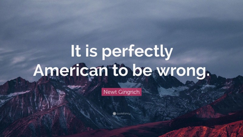 Newt Gingrich Quote: “It is perfectly American to be wrong.”