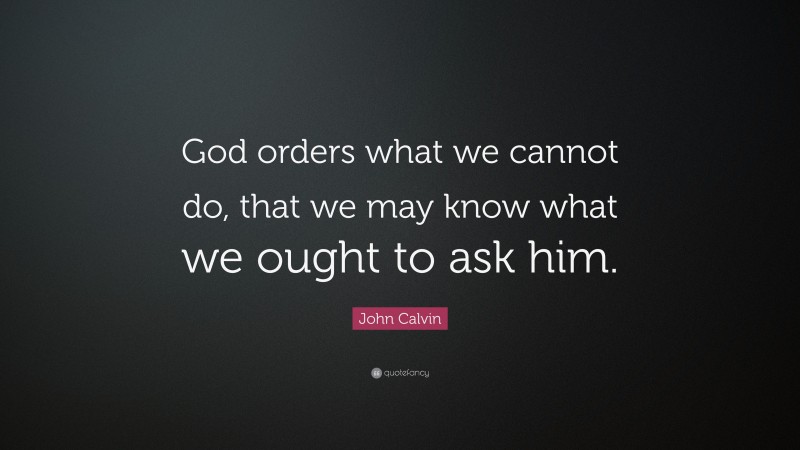 John Calvin Quote: “God orders what we cannot do, that we may know what we ought to ask him.”