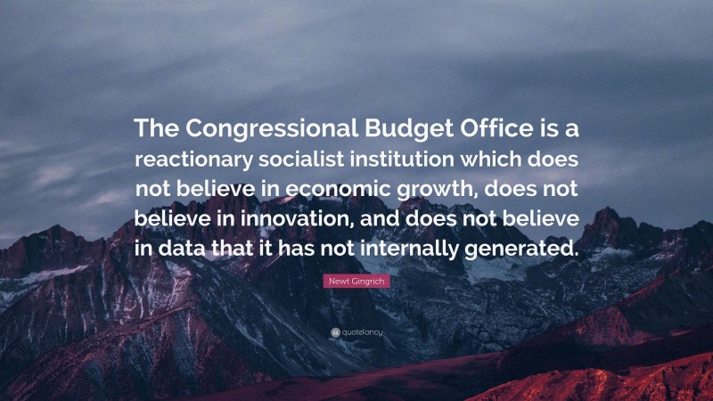 Newt Gingrich Quote: “The Congressional Budget Office is a reactionary socialist institution which does not believe in economic growth, does not believe in innovation, and does not believe in data that it has not internally generated.”