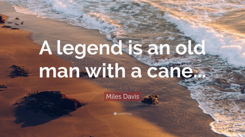 Miles Davis Quote: “A legend is an old man with a cane...”