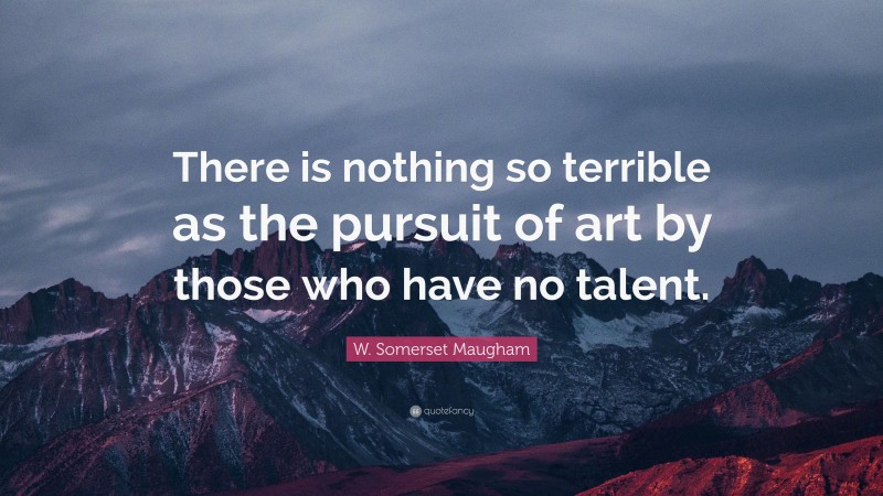 W. Somerset Maugham Quote: “There is nothing so terrible as the pursuit of art by those who have no talent.”