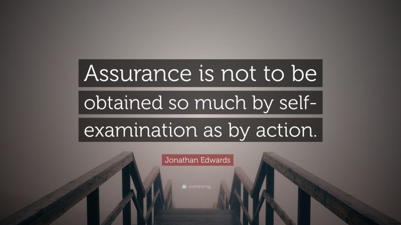 Jonathan Edwards Quote: “Assurance is not to be obtained so much by self-examination as by action.”
