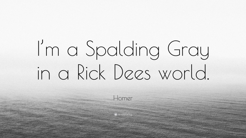 Homer Quote: “I’m a Spalding Gray in a Rick Dees world.”