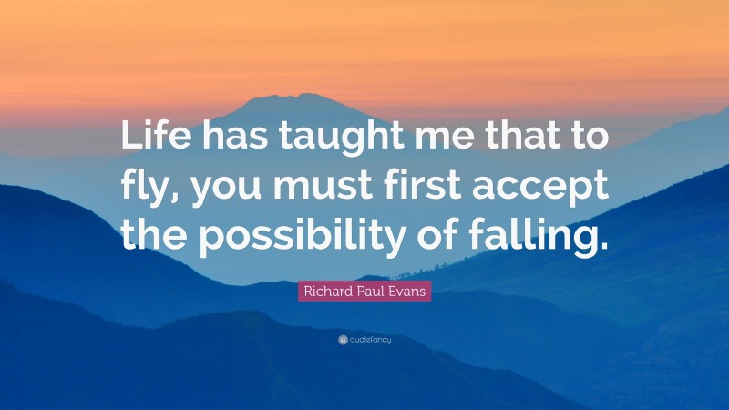 Richard Paul Evans Quote: “Life has taught me that to fly, you must first accept the possibility of falling.”