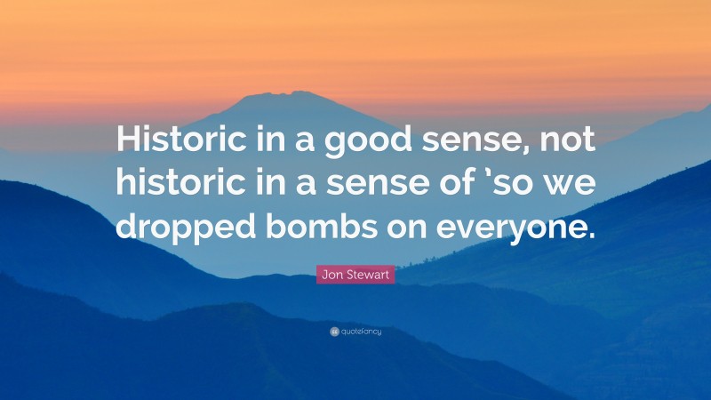 Jon Stewart Quote: “Historic in a good sense, not historic in a sense of ’so we dropped bombs on everyone.”