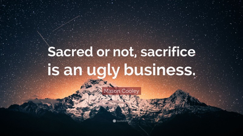 Mason Cooley Quote: “Sacred or not, sacrifice is an ugly business.”