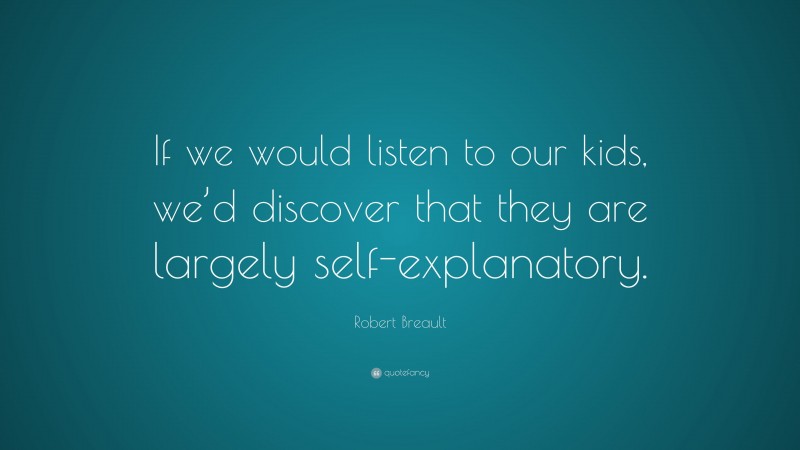 Robert Breault Quote: “If we would listen to our kids, we’d discover that they are largely self-explanatory.”