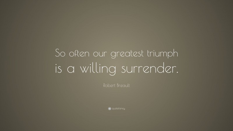 Robert Breault Quote: “So often our greatest triumph is a willing surrender.”