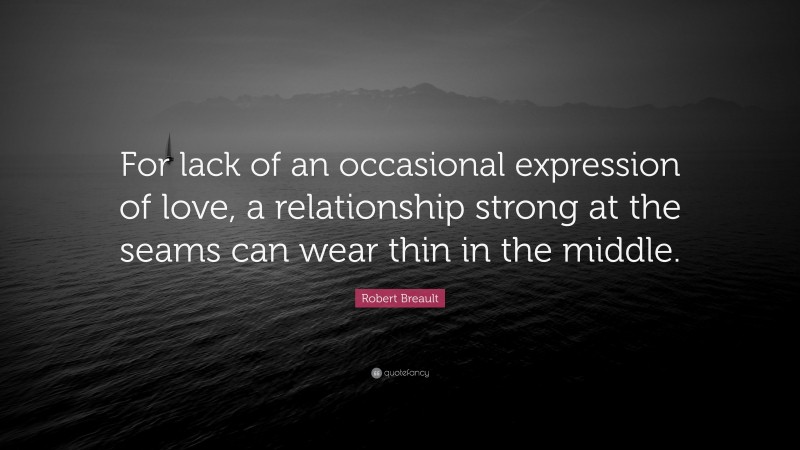 Robert Breault Quote: “For lack of an occasional expression of love, a relationship strong at the seams can wear thin in the middle.”