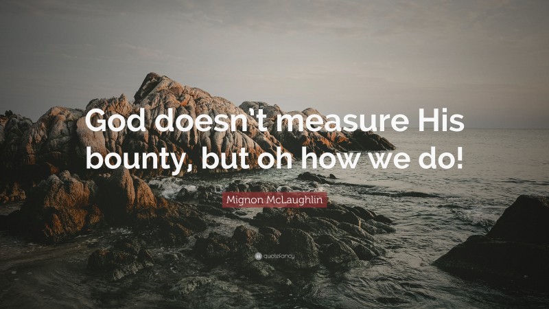 Mignon McLaughlin Quote: “God doesn’t measure His bounty, but oh how we do!”