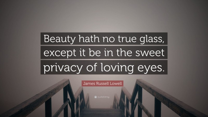 James Russell Lowell Quote: “Beauty hath no true glass, except it be in the sweet privacy of loving eyes.”
