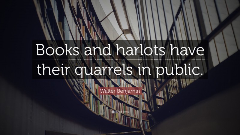 Walter Benjamin Quote: “Books and harlots have their quarrels in public.”
