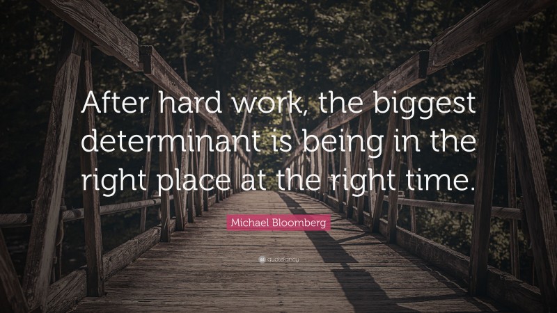 Michael Bloomberg Quote: “After hard work, the biggest determinant is being in the right place at the right time.”