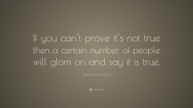 Michael Bloomberg Quote: “If you can’t prove it’s not true then a certain number of people will glom on and say it is true.”