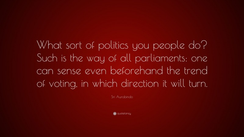 Sri Aurobindo Quote: “What sort of politics you people do? Such is the way of all parliaments: one can sense even beforehand the trend of voting, in which direction it will turn.”