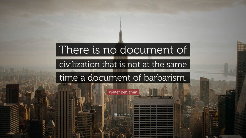 Walter Benjamin Quote: “There is no document of civilization that is not at the same time a document of barbarism.”