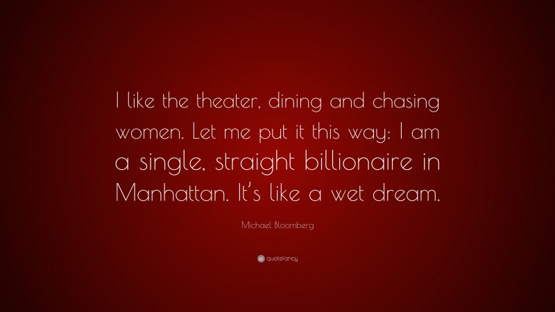 Michael Bloomberg Quote: “I like the theater, dining and chasing women. Let me put it this way: I am a single, straight billionaire in Manhattan. It’s like a wet dream.”