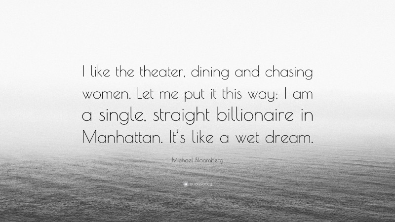 Michael Bloomberg Quote: “I like the theater, dining and chasing women. Let me put it this way: I am a single, straight billionaire in Manhattan. It’s like a wet dream.”