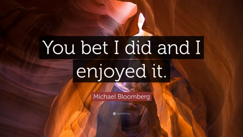 Michael Bloomberg Quote: “You bet I did and I enjoyed it.”