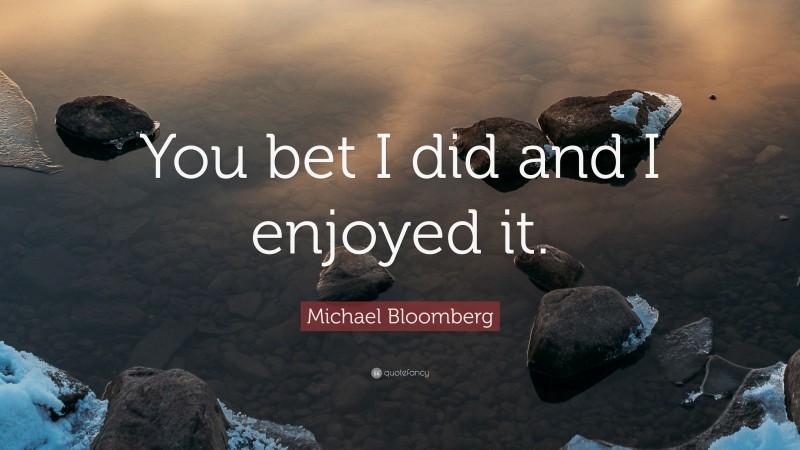 Michael Bloomberg Quote: “You bet I did and I enjoyed it.”