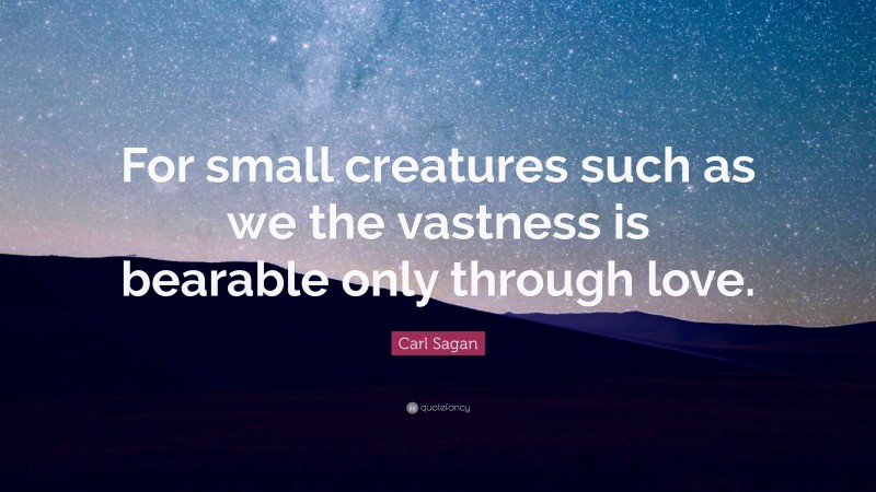 Carl Sagan Quote: “For small creatures such as we the vastness is bearable only through love.”