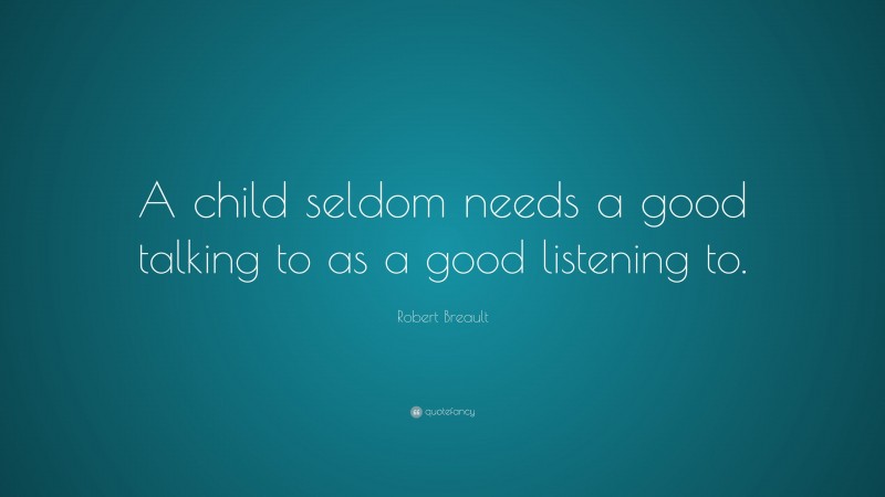 Robert Breault Quote: “A child seldom needs a good talking to as a good listening to.”
