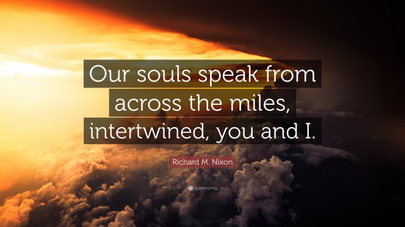 Richard M. Nixon Quote: “Our souls speak from across the miles, intertwined, you and I.”