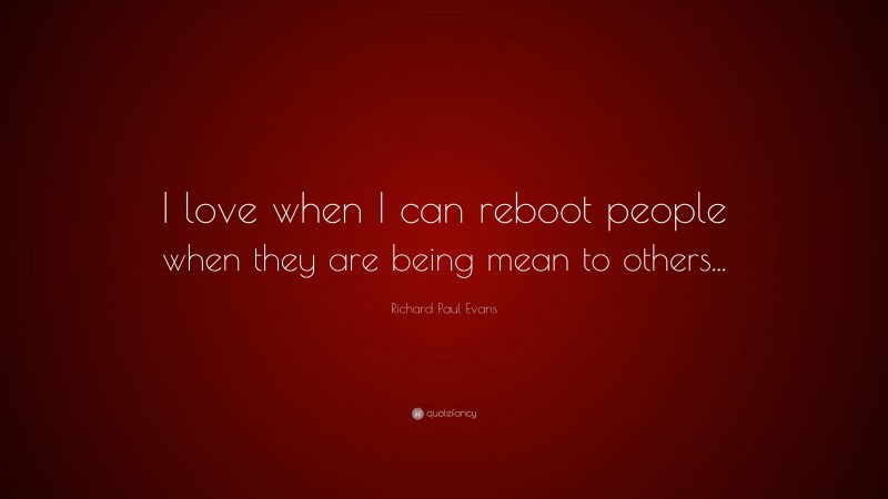 Richard Paul Evans Quote: “I love when I can reboot people when they are being mean to others...”