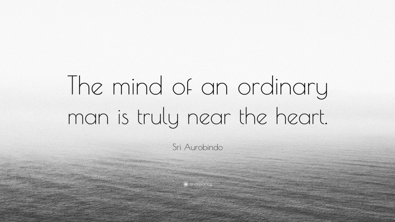 Sri Aurobindo Quote: “The mind of an ordinary man is truly near the heart.”