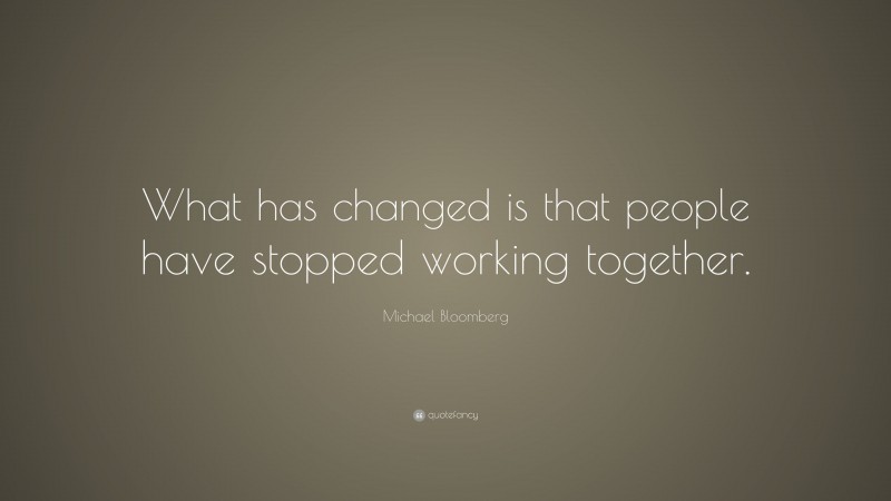 Michael Bloomberg Quote: “What has changed is that people have stopped working together.”