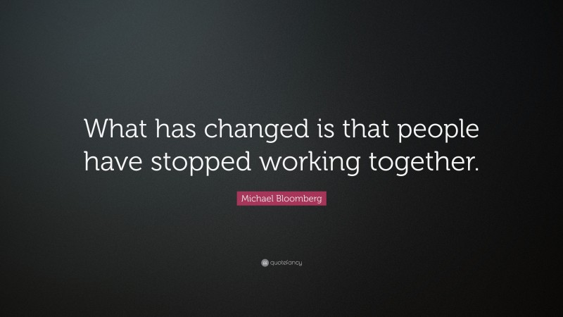 Michael Bloomberg Quote: “What has changed is that people have stopped working together.”