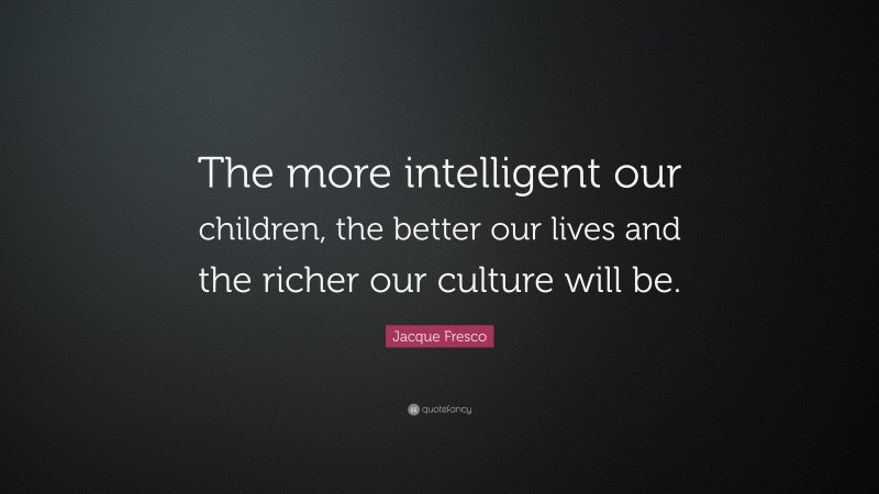 Jacque Fresco Quote: “The more intelligent our children, the better our lives and the richer our culture will be.”
