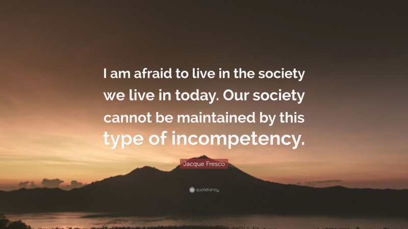 Jacque Fresco Quote: “I am afraid to live in the society we live in today. Our society cannot be maintained by this type of incompetency.”