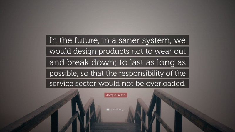 Jacque Fresco Quote: “In the future, in a saner system, we would design products not to wear out and break down; to last as long as possible, so that the responsibility of the service sector would not be overloaded.”