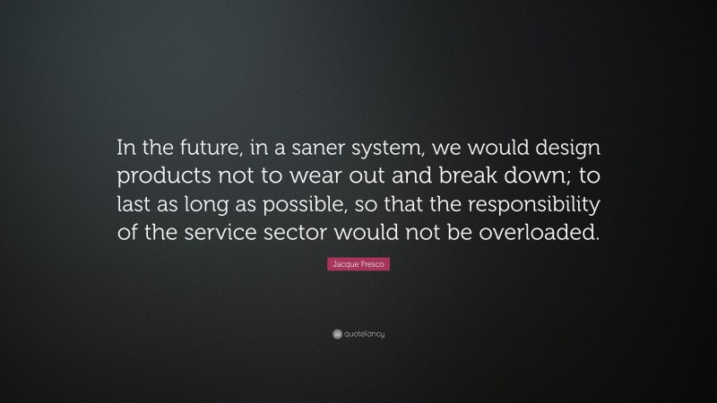 Jacque Fresco Quote: “In the future, in a saner system, we would design products not to wear out and break down; to last as long as possible, so that the responsibility of the service sector would not be overloaded.”