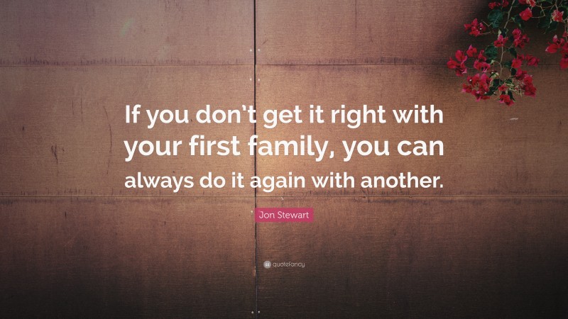 Jon Stewart Quote: “If you don’t get it right with your first family, you can always do it again with another.”