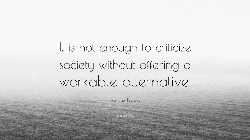 Jacque Fresco Quote: “It is not enough to criticize society without offering a workable alternative.”
