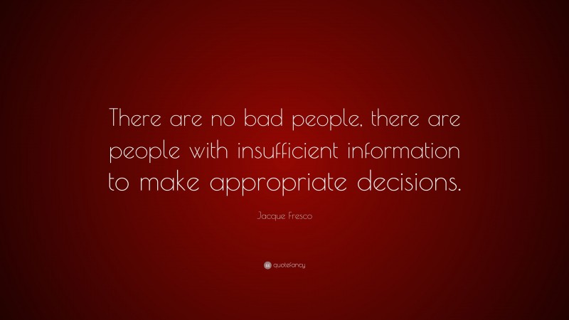 Jacque Fresco Quote: “There are no bad people, there are people with insufficient information to make appropriate decisions.”