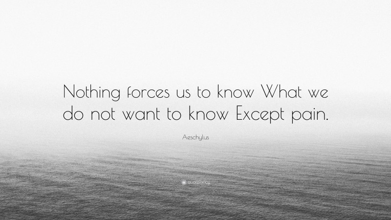 Aeschylus Quote: “Nothing forces us to know What we do not want to know Except pain.”